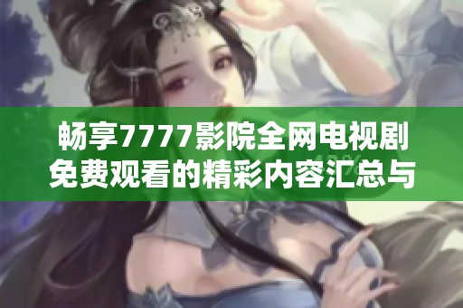 畅享7777影院全网电视剧免费观看的精彩内容汇总与推荐
