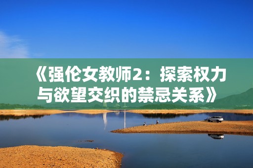 《强伦女教师2：探索权力与欲望交织的禁忌关系》