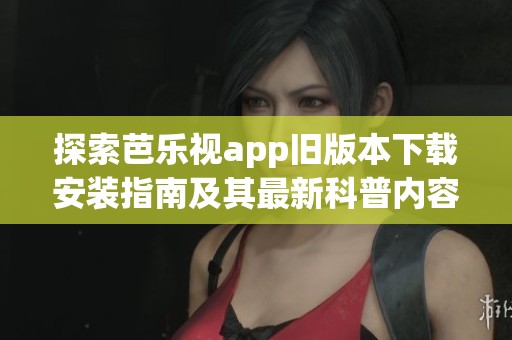探索芭乐视app旧版本下载安装指南及其最新科普内容分享