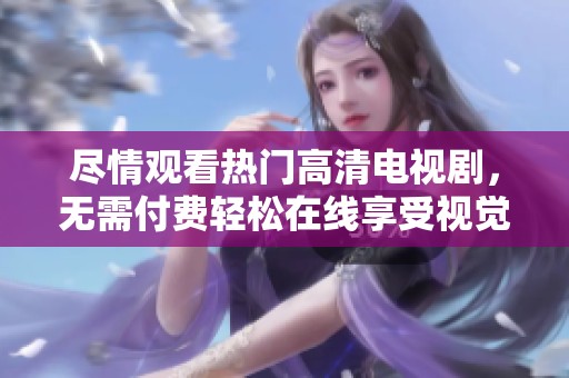 尽情观看热门高清电视剧，无需付费轻松在线享受视觉盛宴