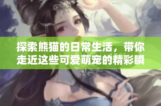 探索熊猫的日常生活，带你走近这些可爱萌宠的精彩瞬间