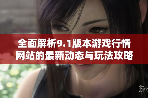 全面解析9.1版本游戏行情网站的最新动态与玩法攻略