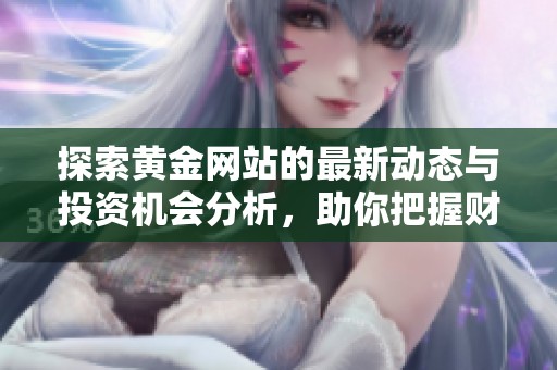 探索黄金网站的最新动态与投资机会分析，助你把握财富机遇