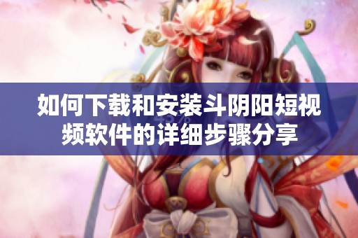 如何下载和安装斗阴阳短视频软件的详细步骤分享
