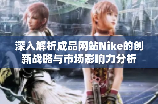 深入解析成品网站Nike的创新战略与市场影响力分析