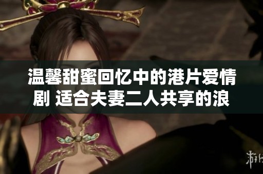 温馨甜蜜回忆中的港片爱情剧 适合夫妻二人共享的浪漫时光