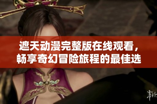 遮天动漫完整版在线观看，畅享奇幻冒险旅程的最佳选择