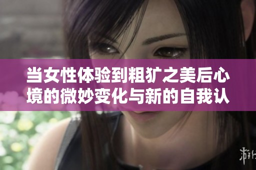 当女性体验到粗犷之美后心境的微妙变化与新的自我认知