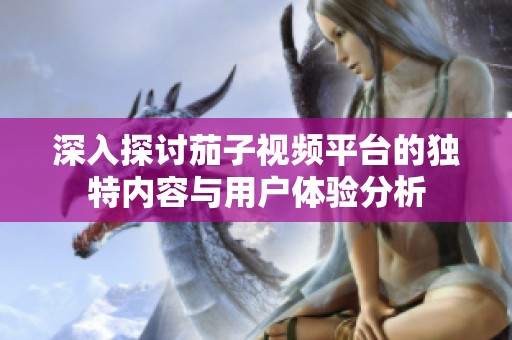 深入探讨茄子视频平台的独特内容与用户体验分析