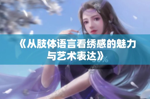 《从肢体语言看绣感的魅力与艺术表达》
