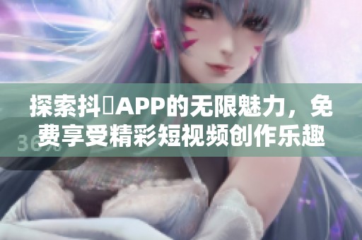 探索抖抈APP的无限魅力，免费享受精彩短视频创作乐趣