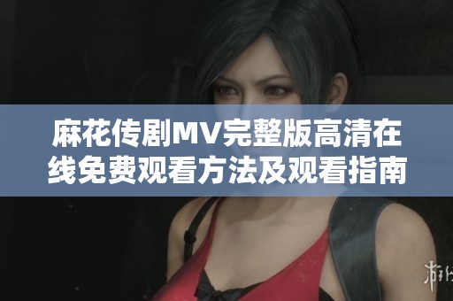 麻花传剧MV完整版高清在线免费观看方法及观看指南分享