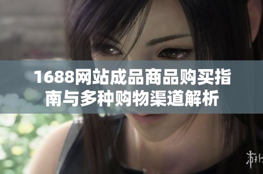 1688网站成品商品购买指南与多种购物渠道解析