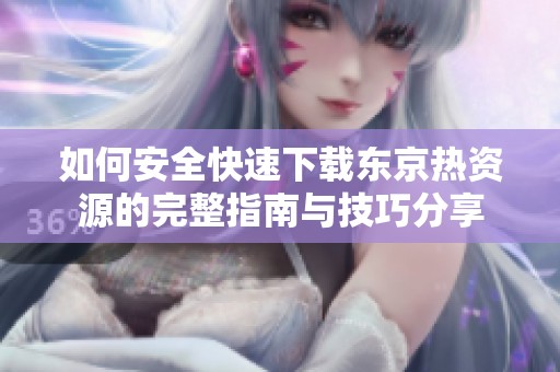 如何安全快速下载东京热资源的完整指南与技巧分享