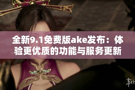 全新9.1免费版ake发布：体验更优质的功能与服务更新