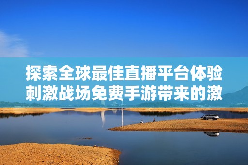探索全球最佳直播平台体验刺激战场免费手游带来的激情与乐趣