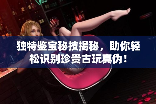 独特鉴宝秘技揭秘，助你轻松识别珍贵古玩真伪！