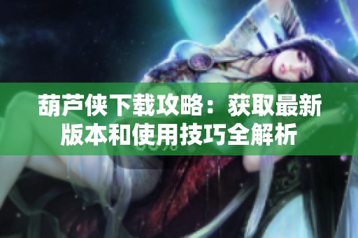 葫芦侠下载攻略：获取最新版本和使用技巧全解析