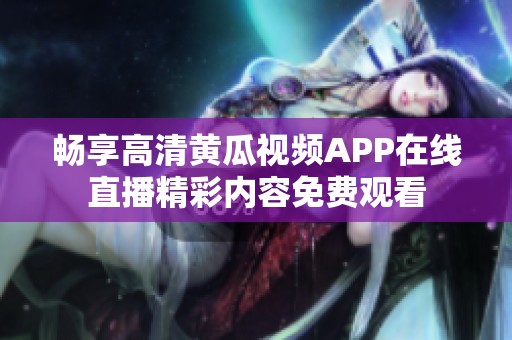 畅享高清黄瓜视频APP在线直播精彩内容免费观看