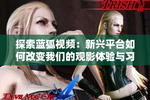 探索蓝狐视频：新兴平台如何改变我们的观影体验与习惯