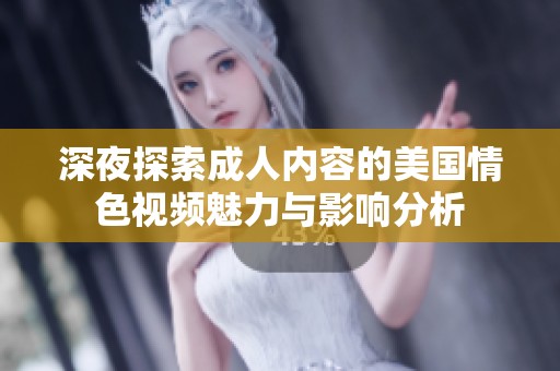 深夜探索成人内容的美国情色视频魅力与影响分析