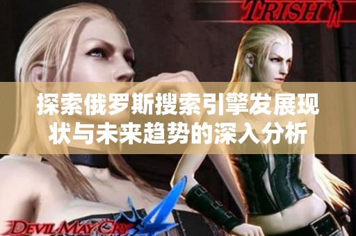 探索俄罗斯搜索引擎发展现状与未来趋势的深入分析