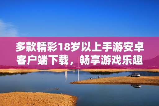 多款精彩18岁以上手游安卓客户端下载，畅享游戏乐趣无限