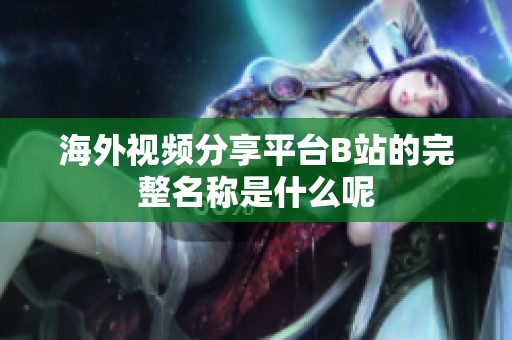 海外视频分享平台B站的完整名称是什么呢
