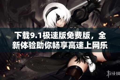 下载9.1极速版免费版，全新体验助你畅享高速上网乐趣