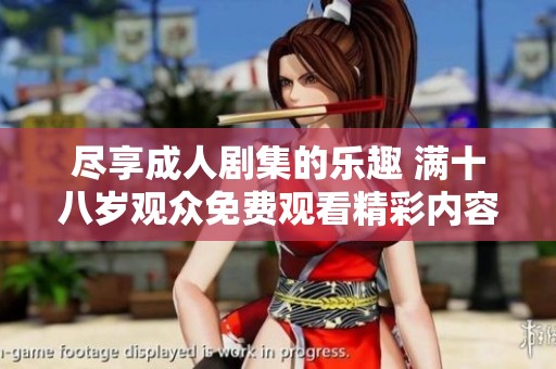 尽享成人剧集的乐趣 满十八岁观众免费观看精彩内容