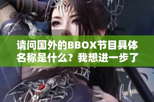 请问国外的BBOX节目具体名称是什么？我想进一步了解。