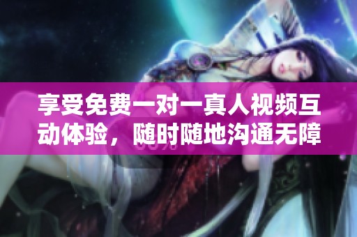 享受免费一对一真人视频互动体验，随时随地沟通无障碍