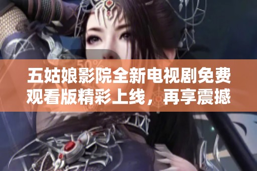 五姑娘影院全新电视剧免费观看版精彩上线，再享震撼剧情体验