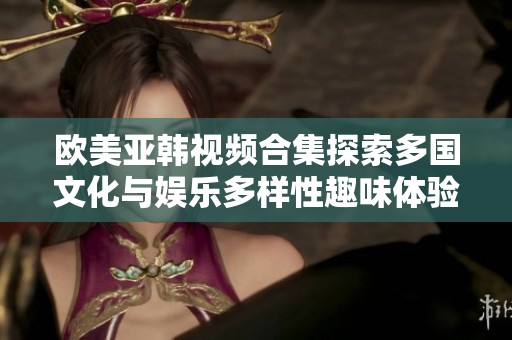 欧美亚韩视频合集探索多国文化与娱乐多样性趣味体验