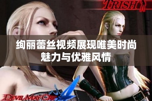 绚丽蕾丝视频展现唯美时尚魅力与优雅风情