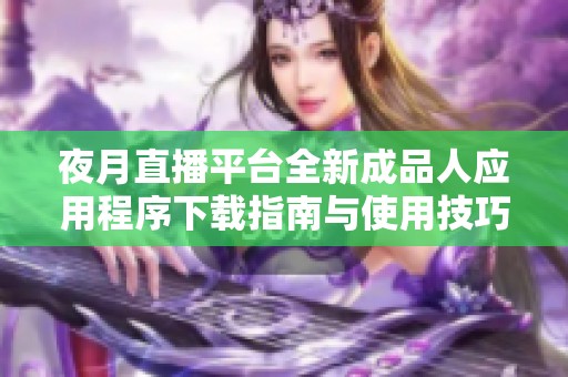 夜月直播平台全新成品人应用程序下载指南与使用技巧分享