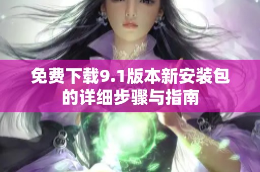 免费下载9.1版本新安装包的详细步骤与指南