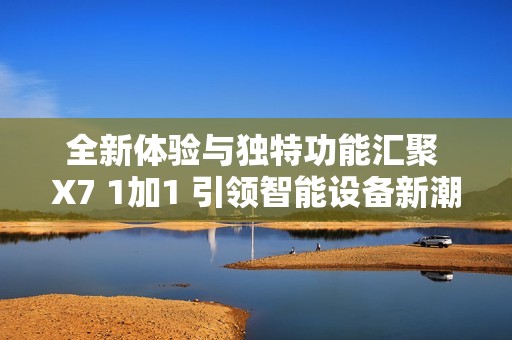 全新体验与独特功能汇聚 X7 1加1 引领智能设备新潮流