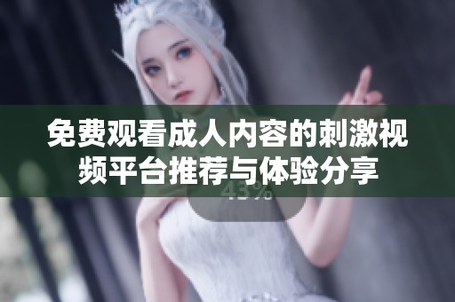 免费观看成人内容的刺激视频平台推荐与体验分享