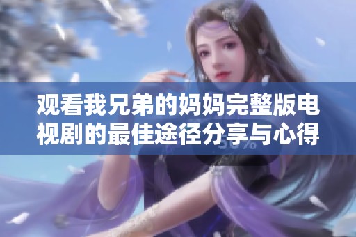 观看我兄弟的妈妈完整版电视剧的最佳途径分享与心得
