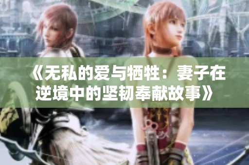 《无私的爱与牺牲：妻子在逆境中的坚韧奉献故事》