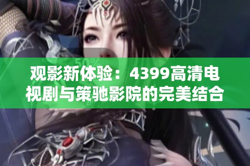 观影新体验：4399高清电视剧与策驰影院的完美结合