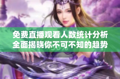 免费直播观看人数统计分析全面揭晓你不可不知的趋势和数据