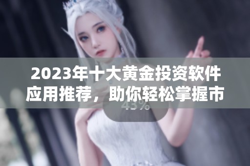2023年十大黄金投资软件应用推荐，助你轻松掌握市场动态