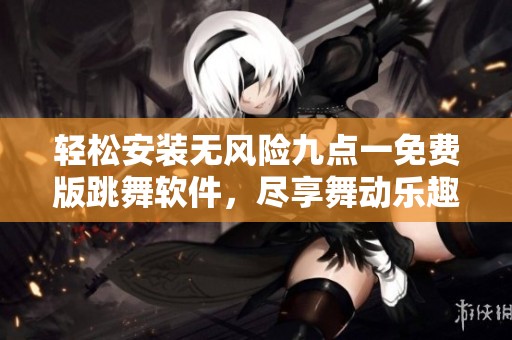 轻松安装无风险九点一免费版跳舞软件，尽享舞动乐趣