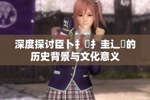 深度探讨臣卜扌喿扌圭辶畐的历史背景与文化意义