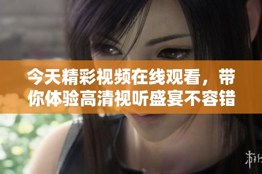 今天精彩视频在线观看，带你体验高清视听盛宴不容错过