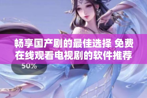 畅享国产剧的最佳选择 免费在线观看电视剧的软件推荐