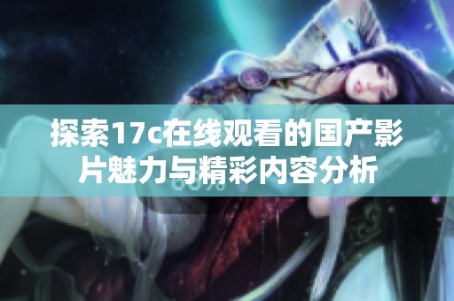 探索17c在线观看的国产影片魅力与精彩内容分析