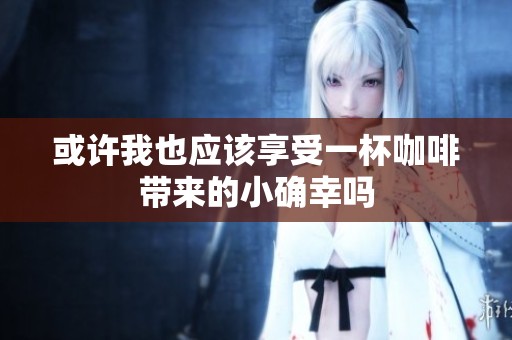 或许我也应该享受一杯咖啡带来的小确幸吗